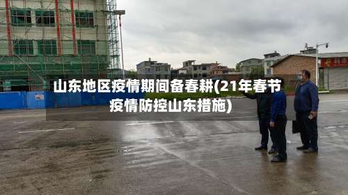 山东地区疫情期间备春耕(21年春节疫情防控山东措施)-第3张图片