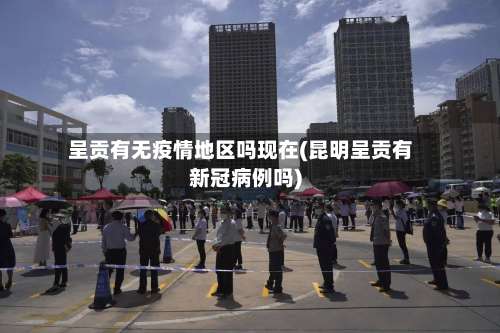 呈贡有无疫情地区吗现在(昆明呈贡有新冠病例吗)-第2张图片