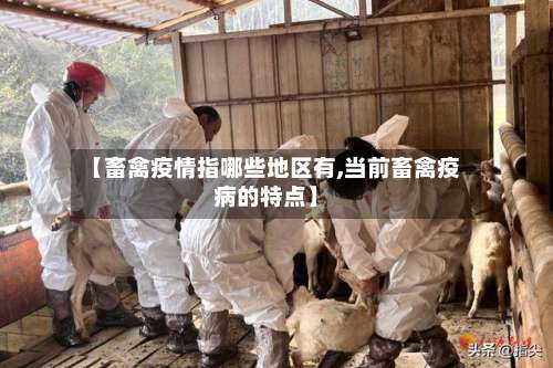 【畜禽疫情指哪些地区有,当前畜禽疫病的特点】-第1张图片