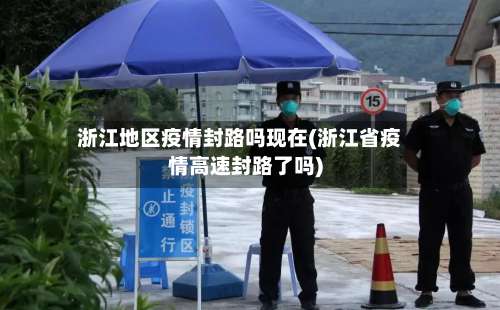 浙江地区疫情封路吗现在(浙江省疫情高速封路了吗)-第1张图片