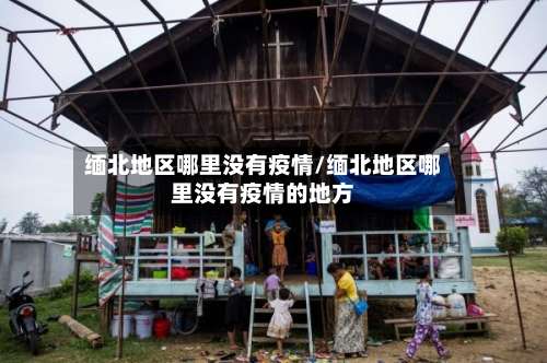 缅北地区哪里没有疫情/缅北地区哪里没有疫情的地方-第3张图片