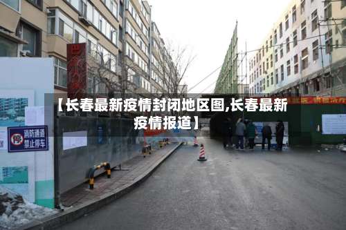 【长春最新疫情封闭地区图,长春最新疫情报道】-第3张图片