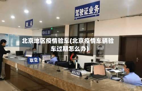 北京地区疫情验车(北京疫情车辆验车过期怎么办)-第1张图片
