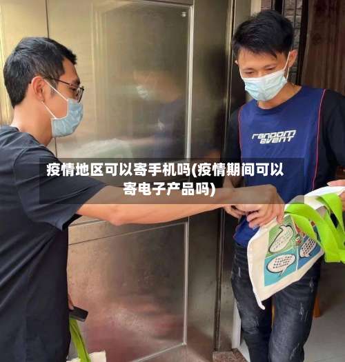 疫情地区可以寄手机吗(疫情期间可以寄电子产品吗)-第2张图片