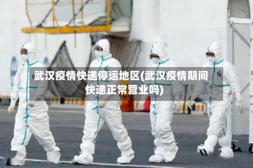 武汉疫情快递停运地区(武汉疫情期间快递正常营业吗)-第2张图片