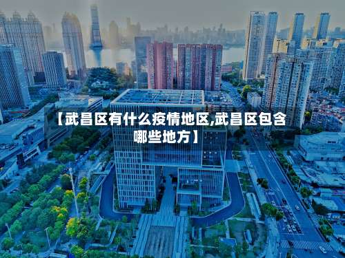 【武昌区有什么疫情地区,武昌区包含哪些地方】-第2张图片