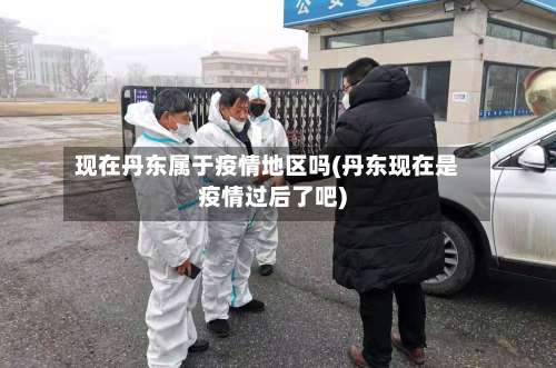 现在丹东属于疫情地区吗(丹东现在是疫情过后了吧)-第1张图片