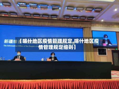 【喀什地区疫情管理规定,喀什地区疫情管理规定细则】-第2张图片