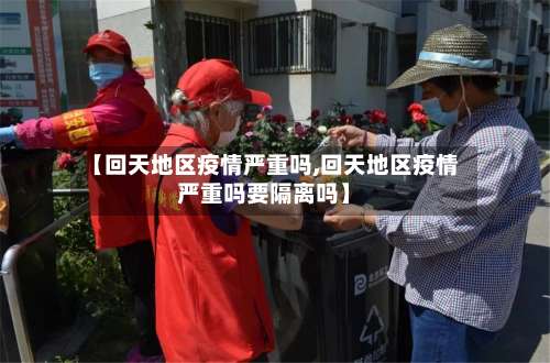 【回天地区疫情严重吗,回天地区疫情严重吗要隔离吗】-第1张图片