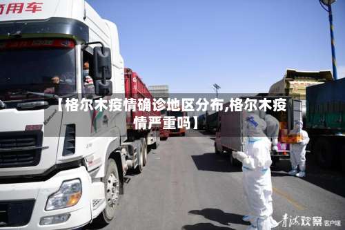 【格尔木疫情确诊地区分布,格尔木疫情严重吗】-第1张图片
