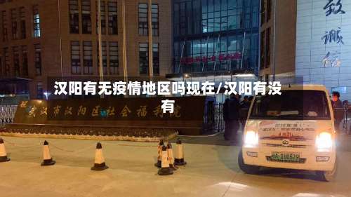 汉阳有无疫情地区吗现在/汉阳有没有-第1张图片