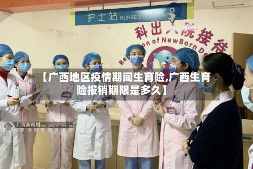【广西地区疫情期间生育险,广西生育险报销期限是多久】-第3张图片