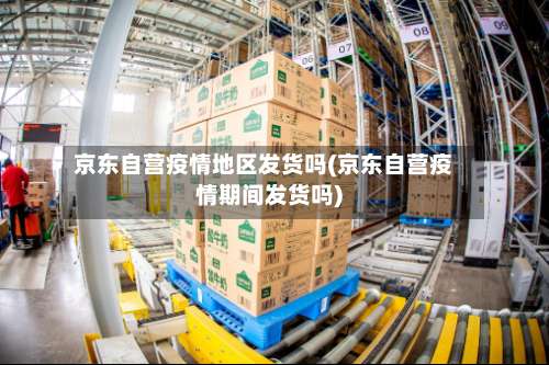 京东自营疫情地区发货吗(京东自营疫情期间发货吗)-第2张图片