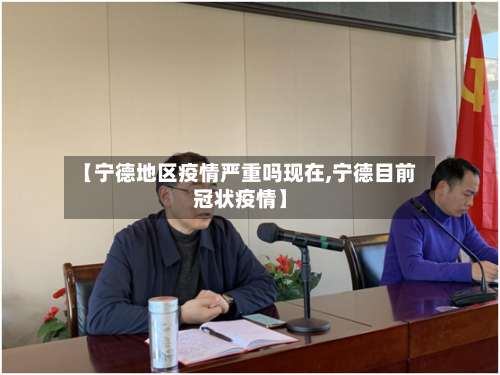 【宁德地区疫情严重吗现在,宁德目前冠状疫情】-第1张图片