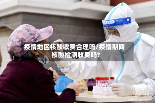 疫情地区核酸收费合理吗/疫情期间核酸检测收费吗?-第2张图片