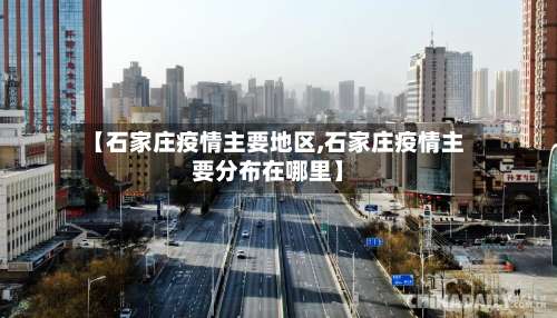 【石家庄疫情主要地区,石家庄疫情主要分布在哪里】-第1张图片