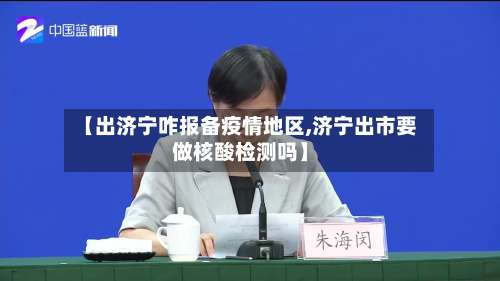 【出济宁咋报备疫情地区,济宁出市要做核酸检测吗】-第1张图片