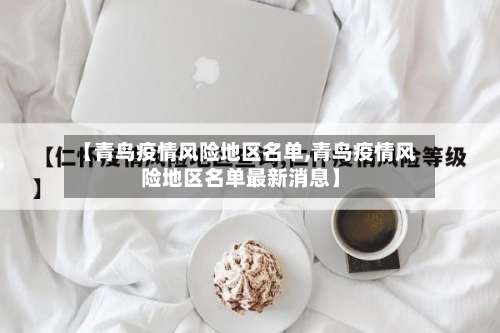 【青鸟疫情风险地区名单,青鸟疫情风险地区名单最新消息】-第1张图片