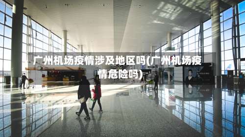 广州机场疫情涉及地区吗(广州机场疫情危险吗)-第2张图片