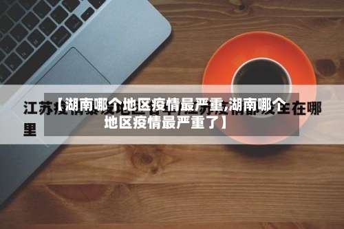 【湖南哪个地区疫情最严重,湖南哪个地区疫情最严重了】-第1张图片