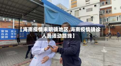 【海南疫情未明确地区,海南疫情确诊人员活动路线】-第1张图片