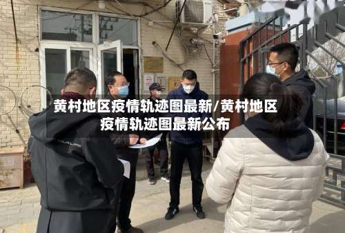 黄村地区疫情轨迹图最新/黄村地区疫情轨迹图最新公布-第2张图片