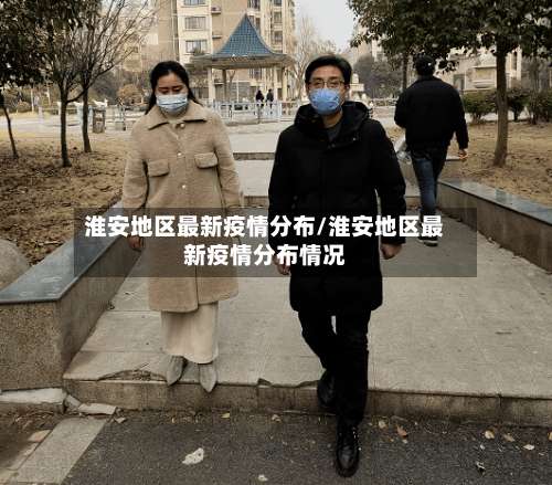 淮安地区最新疫情分布/淮安地区最新疫情分布情况-第1张图片