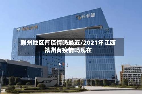 赣州地区有疫情吗最近/2021年江西赣州有疫情吗现在-第1张图片