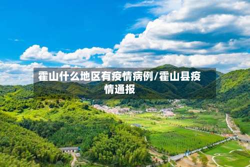 霍山什么地区有疫情病例/霍山县疫情通报-第3张图片