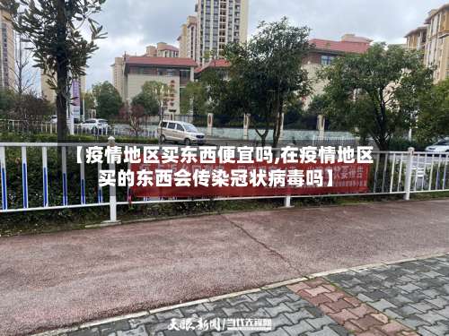 【疫情地区买东西便宜吗,在疫情地区买的东西会传染冠状病毒吗】-第2张图片