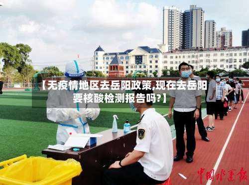 【无疫情地区去岳阳政策,现在去岳阳要核酸检测报告吗?】-第2张图片