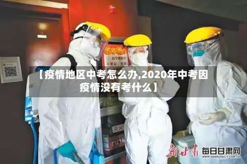 【疫情地区中考怎么办,2020年中考因疫情没有考什么】-第1张图片