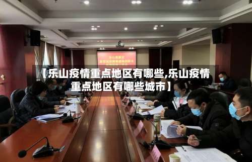 【乐山疫情重点地区有哪些,乐山疫情重点地区有哪些城市】-第1张图片