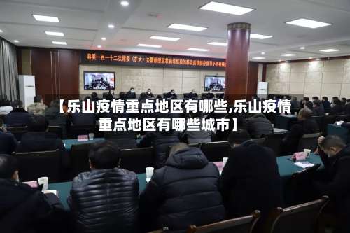 【乐山疫情重点地区有哪些,乐山疫情重点地区有哪些城市】-第2张图片