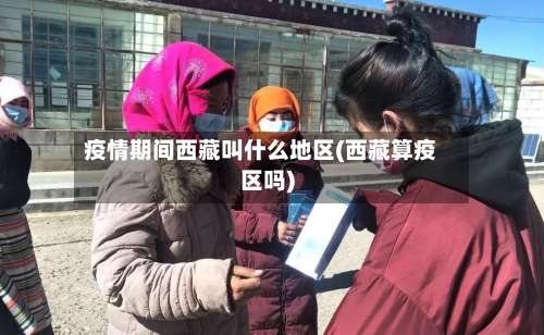 疫情期间西藏叫什么地区(西藏算疫区吗)-第1张图片