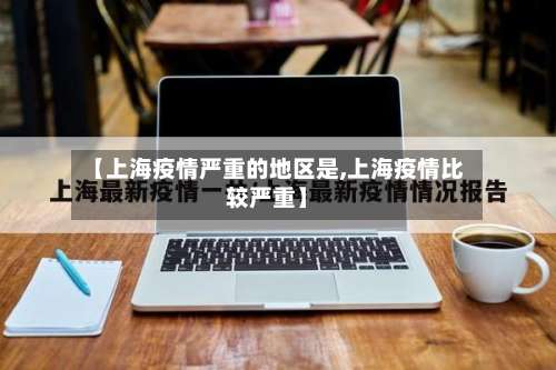 【上海疫情严重的地区是,上海疫情比较严重】-第1张图片