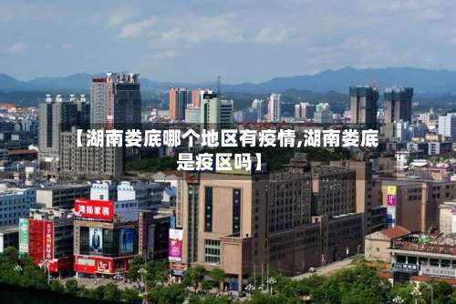 【湖南娄底哪个地区有疫情,湖南娄底是疫区吗】-第1张图片