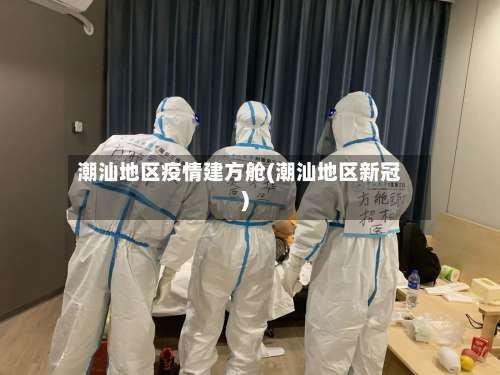 潮汕地区疫情建方舱(潮汕地区新冠)-第2张图片