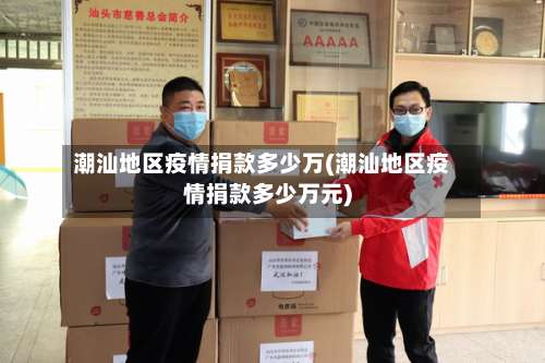 潮汕地区疫情捐款多少万(潮汕地区疫情捐款多少万元)-第2张图片