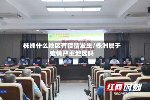 株洲什么地区有疫情发生/株洲属于疫情严重地区吗-第2张图片