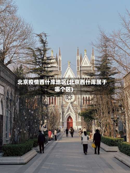 北京疫情西什库地区(北京西什库属于哪个区)-第2张图片