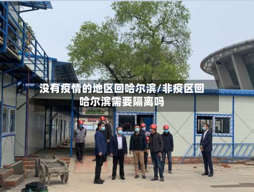 没有疫情的地区回哈尔滨/非疫区回哈尔滨需要隔离吗-第2张图片