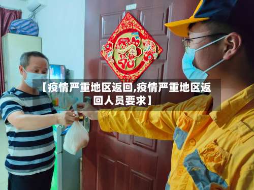 【疫情严重地区返回,疫情严重地区返回人员要求】-第1张图片