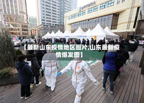 【最新山东疫情地区图片,山东最新疫情爆发图】-第3张图片