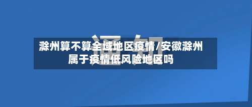滁州算不算全域地区疫情/安徽滁州属于疫情低风险地区吗-第3张图片