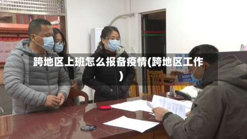 跨地区上班怎么报备疫情(跨地区工作)-第1张图片