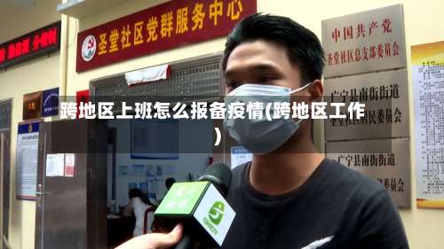 跨地区上班怎么报备疫情(跨地区工作)-第2张图片