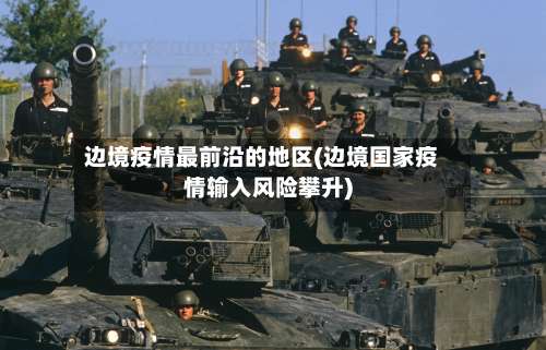 边境疫情最前沿的地区(边境国家疫情输入风险攀升)-第1张图片