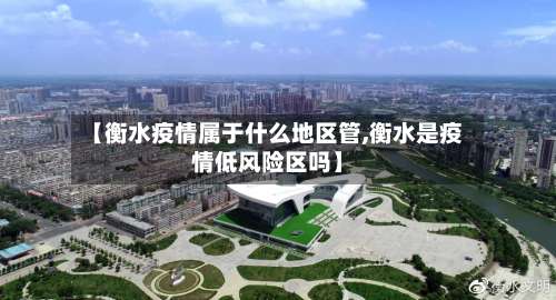 【衡水疫情属于什么地区管,衡水是疫情低风险区吗】-第1张图片
