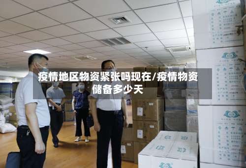 疫情地区物资紧张吗现在/疫情物资储备多少天-第1张图片